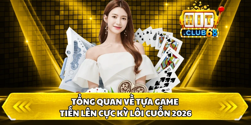 Tổng quan về tựa game tiến lên cực kỳ lôi cuốn 2026